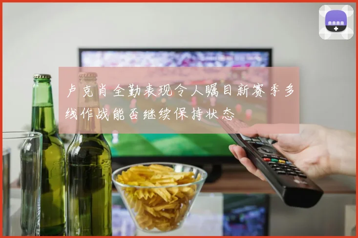 卢克肖全勤表现令人瞩目新赛季多线作战能否继续保持状态