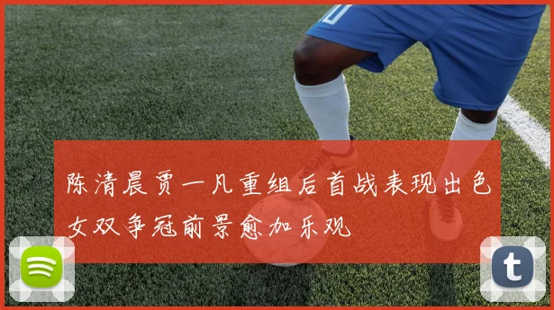 陈清晨贾一凡重组后首战表现出色女双争冠前景愈加乐观