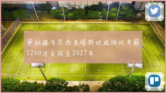 萨拉赫与贝西克塔斯达成协议年薪1200万合同至2027年
