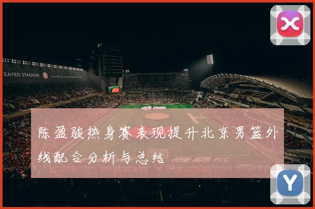 陈盈骏热身赛表现提升北京男篮外线配合分析与总结