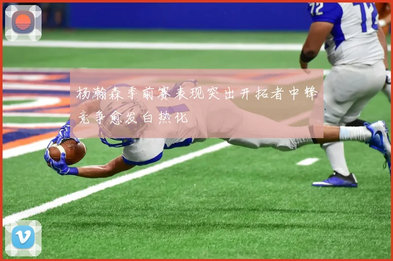 杨瀚森季前赛表现突出开拓者中锋竞争愈发白热化