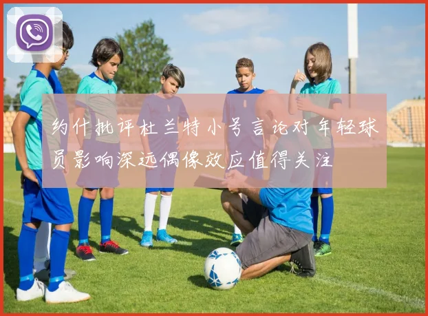 约什批评杜兰特小号言论对年轻球员影响深远偶像效应值得关注