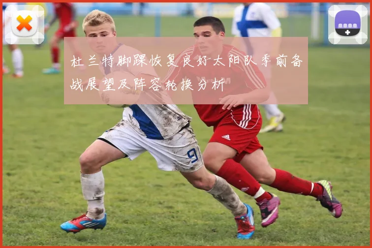 杜兰特脚踝恢复良好太阳队季前备战展望及阵容轮换分析