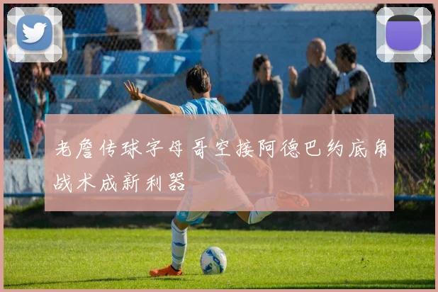 老詹传球字母哥空接阿德巴约底角战术成新利器